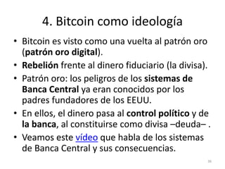 4. Bitcoin como ideología 
• Bitcoin es visto como una vuelta al patrón oro 
(patrón oro digital). 
• Rebelión frente al d...