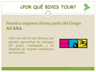 ¿POR QUÉ BIVES TOUR?
Líder con más de 250 oficinas, que
permite aprovechar las sinergias
del grupo, trasladando a su
Empresa las mejores condiciones
del mercado.
Nuestra empresa forma parte del Grupo
AVASA.
www.bivestour.com
 