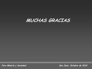 MUCHAS GRACIAS




Foro Minería y Sociedad             San Juan, Octubre de 2010
 