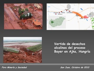 Vertido de desechos
                          alcalinos del proceso
                          Bayer en Ajka, Hungría



Foro Minería y Sociedad      San Juan, Octubre de 2010
 