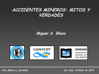 ACCIDENTES MINEROS: MITOS Y
                 VERDADES


                          Miguel A. Blesa




Foro Minería y Sociedad                 San Juan, Octubre de 2010
 