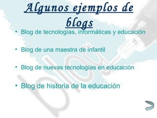Blog de tecnologías, informáticas y educación Blog de una maestra de infantil Blog de nuevas tecnologías en educación Blog de historia de la educación Algunos ejemplos de blogs 