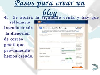 Pasos para crear un blog 4.  Se abrirá la siguiente venta y hay que rellenarla introduciendo la dirección  de correo  gmail que  previamente  hemos creado. 