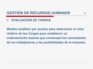 GESTIÓN DE RECURSOS HUMANOS  4 EVALUACIÓN DE TAREAS Modelo analítico por puntos para determinar el valor relativo de los Cargos para establecer un ordenamiento salarial que contemple las necesidades de los trabajadores y las posibilidades de la empresa. 
