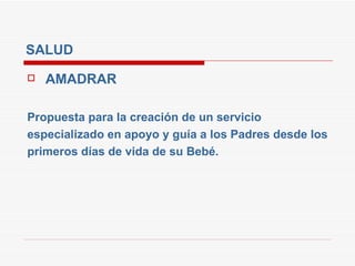 SALUD AMADRAR Propuesta para la creación de un servicio especializado en apoyo y guía a los Padres desde los primeros días de vida de su Bebé. 