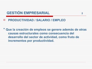 GESTIÓN EMPRESARIAL  2 PRODUCTIVIDAD / SALARIO / EMPLEO  *  Que la creación de empleos se genere además de otras causas estructurales como consecuencia del desarrollo del sector de actividad, como fruto de incrementos por productividad. 