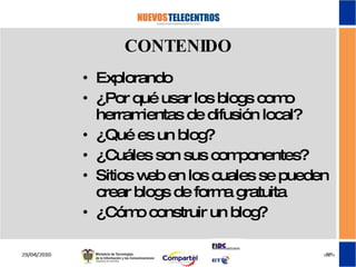 CONTENIDO Explorando ¿Por qué usar los blogs como herramientas de difusión local? ¿Qué es un blog? ¿Cuáles son sus componentes? Sitios web en los cuales se pueden crear blogs de forma gratuita ¿Cómo construir un blog? 