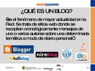 ¿QUÉ ES UN BLOG? “ es el fenómeno de mayor actualidad en la Red. Se trata de sitios web donde se recopilan cronológicamente mensajes de uno o varios autores sobre una determinada temática a modo de diario personal” 
