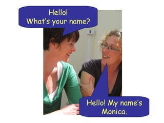 Hello! My name’s Monica. Hello! What’s your name? 