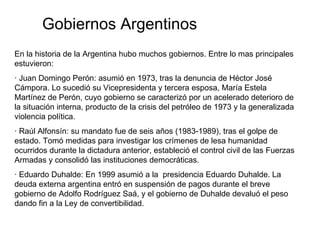 Gobiernos Argentinos En la historia de la Argentina hubo muchos gobiernos. Entre lo mas principales estuvieron:  · Juan Do...