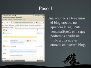 Paso 1
           Una vez que ya tengamos 
            el blog creado, nos 
            aprecerá la siguiente 
            ventana(foto), en la que 
            podremos añadir un 
            título a una nueva 
            entrada en nuestro blog.




     
 