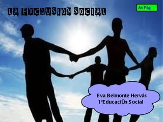 Av Pág
LA EXCLUSIÓN SOCIAL




                 E va B elmonte Hervás
                 1ºE ducación S ocial
 