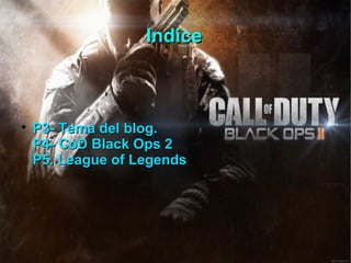 Indice




    P3- Tema del blog.
    P4- CoD Black Ops 2
    P5. League of Legends
 
