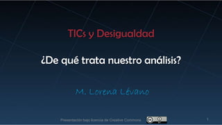 TICs y Desigualdad
¿De qué trata nuestro análisis?
M. Lorena Lévano
1Presentación bajo licencia de Creative Commons
 