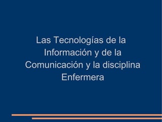 Las Tecnologías de la
Información y de la
Comunicación y la disciplina
Enfermera

 