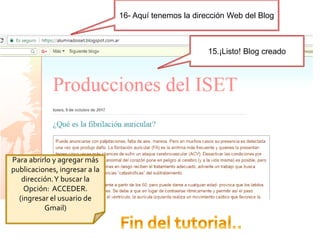 15.¡Listo! Blog creado
16- Aquí tenemos la dirección Web del Blog
Para abrirlo y agregar más
publicaciones, ingresar a la
dirección.Y buscar la
Opción: ACCEDER.
(ingresar el usuario de
Gmail)
 