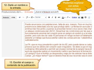 12- Darle un nombre a
la entrada.
13. Escribir el cuerpo o
contenido de la publicación.
Podemos explorar
con estas
herramientas
 