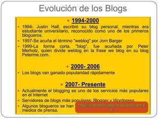 Evolución de los Blogs
                         1994-2000
 1994- Justin Hall, escribió su blog personal, mientras era
  ...