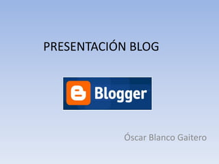 PRESENTACIÓN BLOG




           Óscar Blanco Gaitero
 