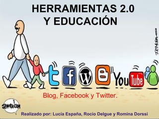 HERRAMIENTAS 2.0
      Y EDUCACIÓN




         Blog, Facebook y Twitter.

Realizado por: Lucía España, Rocío Delgue y Romina Dorssi
 