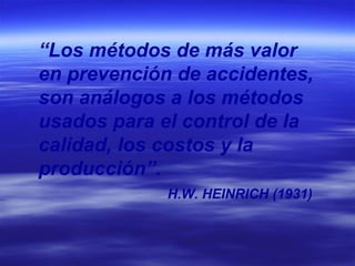 “ Los métodos de más valor en prevención de accidentes, son análogos a los métodos usados para el control de la calidad, los costos y la producción”.   H.W. HEINRICH (1931) 