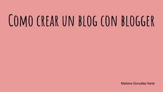 Como crear un blog con blogger
Maitane González Itarte
 