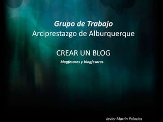 Grupo de Trabajo Arciprestazgo de Alburquerque CREAR UN BLOG blogfesores y blogfesoras Javier Martín Palacios 