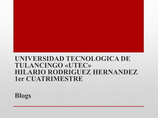 UNIVERSIDAD TECNOLOGICA DE
TULANCINGO «UTEC»
HILARIO RODRIGUEZ HERNANDEZ
1er CUATRIMESTRE

Blogs
 