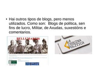 ● Hai outros tipos de blogs, pero menos
utilizados. Como son: Blogs de política, sen
fins de lucro, Militar, de Axudas, suxestións e
comentarios.
 