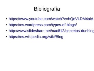 Bibliografía
● https://www.youtube.com/watch?v=hQeVLDM4alA
● https://es.wordpress.com/types-of-blogs/
● http://www.slideshare.net/nac812/secretos-dunblog
● https://es.wikipedia.org/wiki/Blog
 