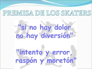 "si no hay dolor  no hay diversión"  "intento y error,  raspón y moretón" 
