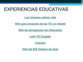 EXPERIENCIAS EDUCATIVAS
Los números cobran vida
Wiki para iniciación de las TIC en Infantil
Wiki de semejanzas con Descartes
Let's TIC English
Insectos
Wiki del IES Dolmen de Soto
 