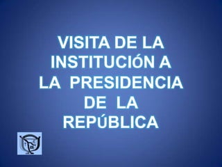 VISITA DE LA INSTITUCIÓN A  LA  PRESIDENCIA  DE  LA  REPÚBLICA 