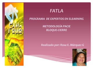 FATLA
PROGRAMA DE EXPERTOS EN ELEARNING
METODOLOGÍA PACIE
BLOQUE-CIERRE
Realizado por: Rosa E. Márquez G