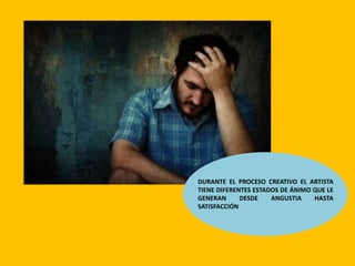 DURANTE EL PROCESO CREATIVO EL ARTISTA
TIENE DIFERENTES ESTADOS DE ÁNIMO QUE LE
GENERAN DESDE ANGUSTIA HASTA
SATISFACCIÓN
 