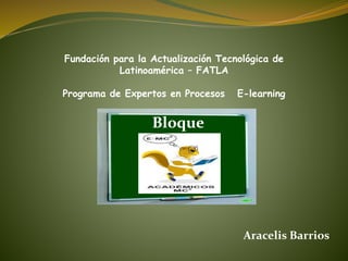 Fundación para la Actualización Tecnológica de
Latinoamérica – FATLA
Programa de Expertos en Procesos E-learning
Bloque
Aracelis Barrios
 