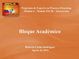 Programa de Experto en Procesos Elearning
  Módulo 6 - Modelo PACIE - Interacción




Bloque Académico

   Roberto Carlos Rodríguez
       Agosto de 2012
 