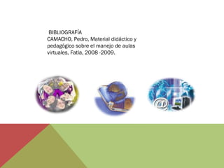 BIBLIOGRAFÍA
CAMACHO, Pedro, Material didáctico y
pedagógico sobre el manejo de aulas
virtuales, Fatla, 2008 -2009.
 