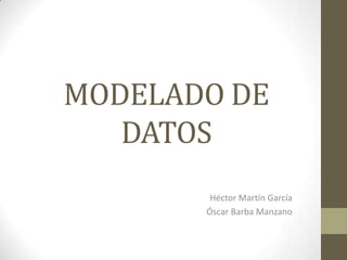 MODELADO DE
DATOS
Héctor Martín García
Óscar Barba Manzano
 