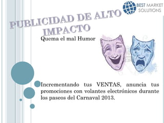 Quema el mal Humor




Incrementando tus VENTAS, anuncia tus
promociones con volantes electrónicos durante
los paseos del Carnaval 2013.
 