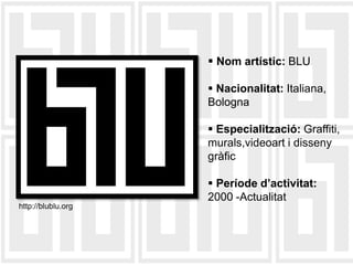  Nom artístic: BLU

                     Nacionalitat: Italiana,
                    Bologna

                     Especialització: Graffiti,
                    murals,videoart i disseny
                    gràfic

                     Període d’activitat:
                    2000 -Actualitat
http://blublu.org
 