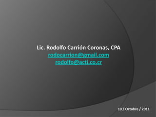 Lic. Rodolfo Carrión Coronas, CPA
     rodocarrion@gmail.com
        rodolfo@acti.co.cr




                               10 / Octubre / 2011
 