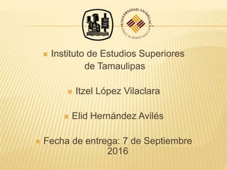  Instituto de Estudios Superiores
de Tamaulipas
 Itzel López Vilaclara
 Elid Hernández Avilés
 Fecha de entrega: 7 de Septiembre
2016
 