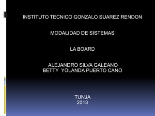 INSTITUTO TECNICO GONZALO SUAREZ RENDON
MODALIDAD DE SISTEMAS
LA BOARD
ALEJANDRO SILVA GALEANO
BETTY YOLANDA PUERTO CANO
TUNJA
2013
 