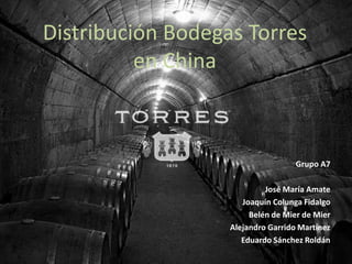 Distribución Bodegas Torres en China Grupo A7 José María Amate Joaquín Colunga Fidalgo Belén de Mier de Mier Alejandro Garrido Martínez Eduardo Sánchez Roldán 