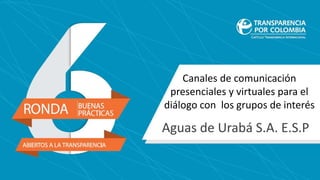 Canales de comunicación
presenciales y virtuales para el
diálogo con los grupos de interés
Aguas de Urabá S.A. E.S.P
 
