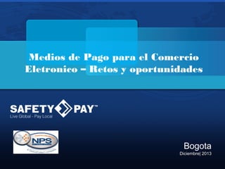 Medios de Pago para el Comercio
Eletronico – Retos y oportunidades

Bogota
Diciembre| 2013
© SafetyPay 2012 Privileged/Confidential Information

 