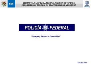 ENERO 2010 “ Proteger y Servir a la Comunidad” DESMANTELA LA POLICÍA FEDERAL FÁBRICA DE TAPETES ECOLÓGICOS APÓCRIFOS, EN COATZACOALCOS, VERACRUZ  POLICÍA  FEDERAL 