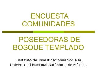 ENCUESTA COMUNIDADES  POSEEDORAS DE BOSQUE TEMPLADO  Instituto de Investigaciones Sociales Universidad Nacional Autónoma de México,  