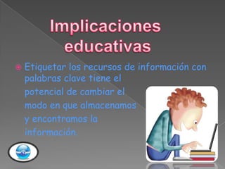    Etiquetar los recursos de información con
    palabras clave tiene el
    potencial de cambiar el
    modo en que almacenamos
    y encontramos la
    información.
 